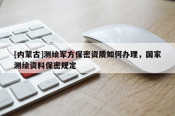 [內(nèi)蒙古]測繪軍方保密資質(zhì)如何辦理，國家測繪資料保密規(guī)定