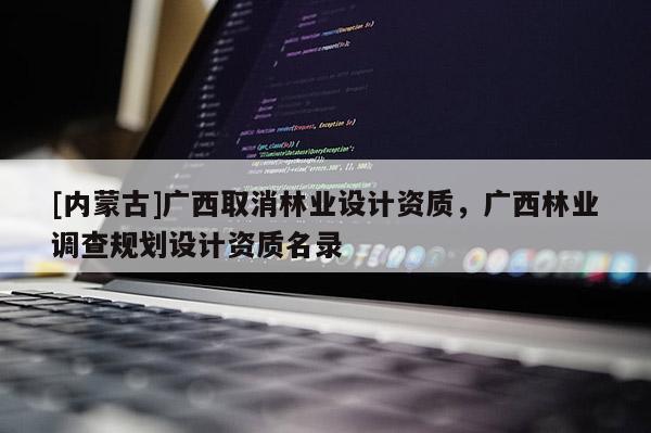 [內蒙古]廣西取消林業設計資質，廣西林業調查規劃設計資質名錄