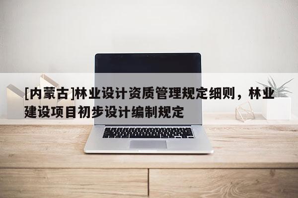 [內(nèi)蒙古]林業(yè)設(shè)計資質(zhì)管理規(guī)定細則，林業(yè)建設(shè)項目初步設(shè)計編制規(guī)定