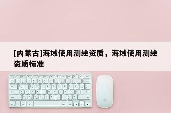 [內(nèi)蒙古]海域使用測繪資質(zhì)，海域使用測繪資質(zhì)標(biāo)準(zhǔn)