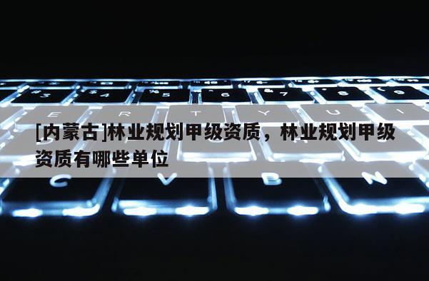 [內蒙古]林業規劃甲級資質，林業規劃甲級資質有哪些單位
