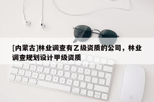[內(nèi)蒙古]林業(yè)調(diào)查有乙級資質(zhì)的公司，林業(yè)調(diào)查規(guī)劃設計甲級資質(zhì)
