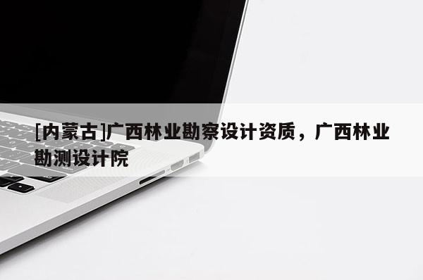 [內(nèi)蒙古]廣西林業(yè)勘察設計資質(zhì)，廣西林業(yè)勘測設計院