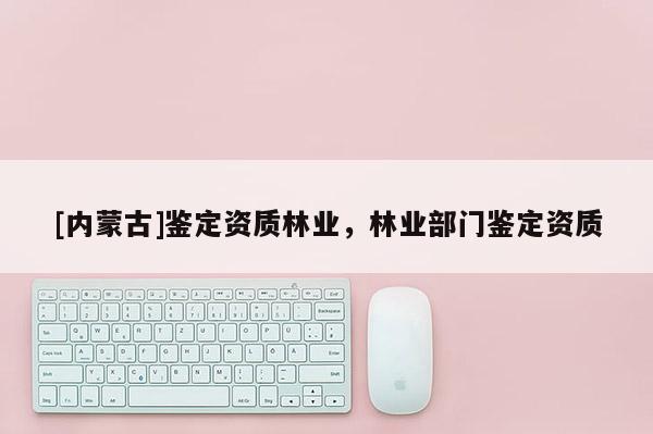 [內蒙古]鑒定資質林業，林業部門鑒定資質