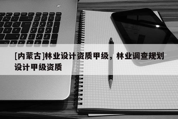 [內(nèi)蒙古]林業(yè)設計資質(zhì)甲級，林業(yè)調(diào)查規(guī)劃設計甲級資質(zhì)