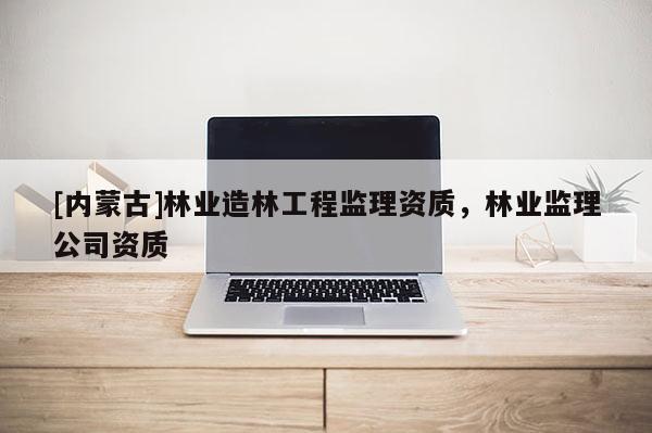 [內蒙古]林業造林工程監理資質，林業監理公司資質
