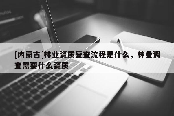 [內蒙古]林業資質復查流程是什么，林業調查需要什么資質