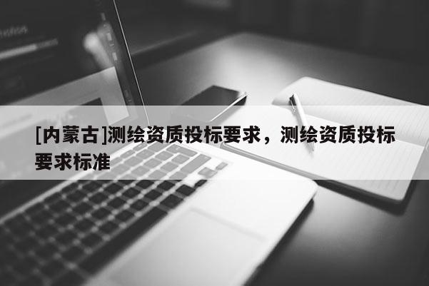 [內蒙古]測繪資質投標要求，測繪資質投標要求標準