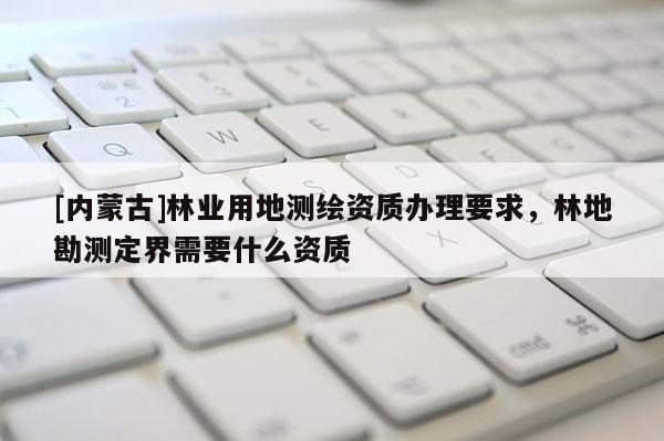 [內(nèi)蒙古]林業(yè)用地測(cè)繪資質(zhì)辦理要求，林地勘測(cè)定界需要什么資質(zhì)