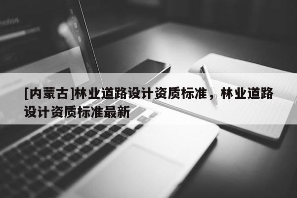 [內蒙古]林業道路設計資質標準，林業道路設計資質標準最新