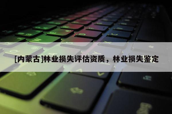 [內蒙古]林業損失評估資質，林業損失鑒定