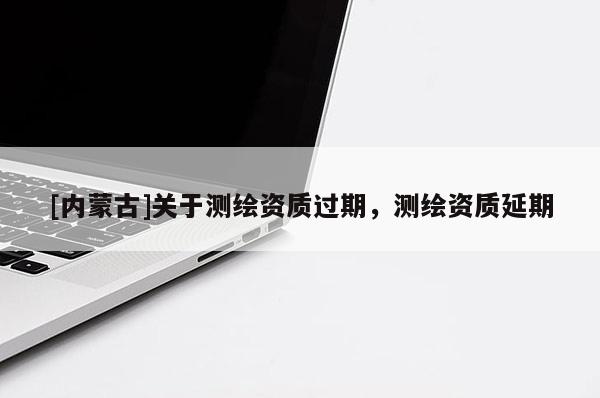 [內蒙古]關于測繪資質過期，測繪資質延期