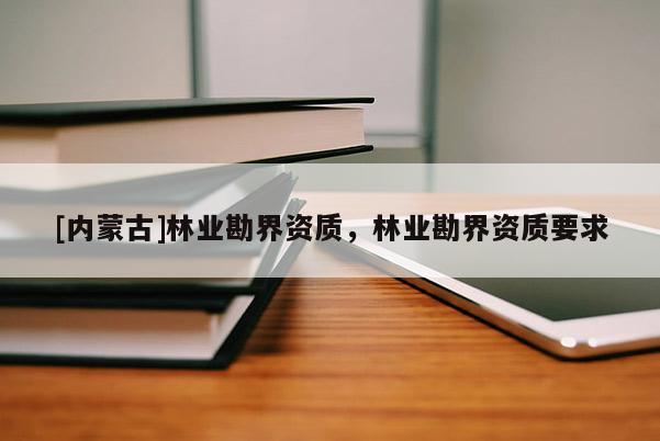 [內蒙古]林業(yè)勘界資質，林業(yè)勘界資質要求
