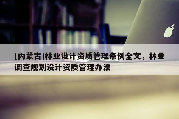 [內蒙古]林業設計資質管理條例全文，林業調查規劃設計資質管理辦法