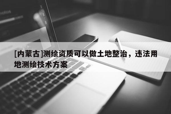 [內蒙古]測繪資質可以做土地整治，違法用地測繪技術方案