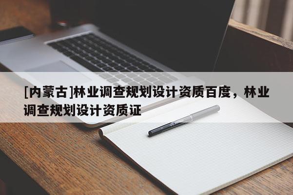 [內蒙古]林業調查規劃設計資質百度，林業調查規劃設計資質證