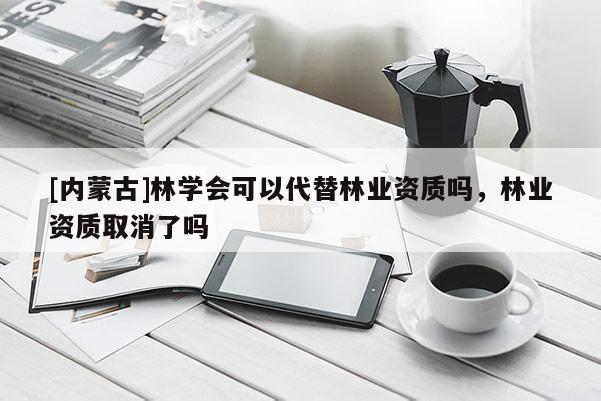[內蒙古]林學會可以代替林業資質嗎，林業資質取消了嗎