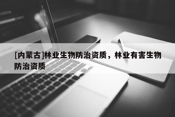 [內(nèi)蒙古]林業(yè)生物防治資質(zhì)，林業(yè)有害生物防治資質(zhì)