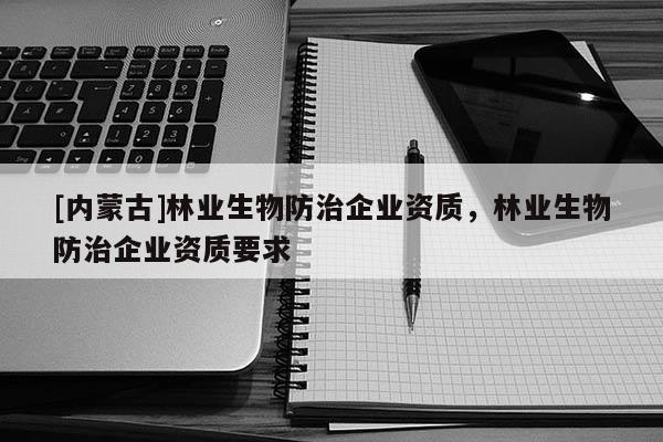 [內蒙古]林業生物防治企業資質，林業生物防治企業資質要求