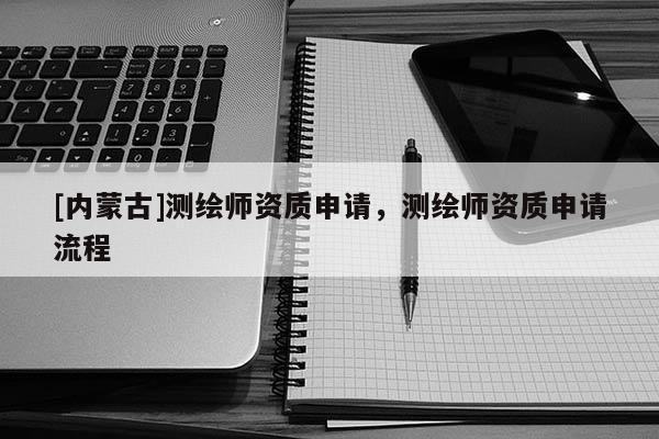 [內(nèi)蒙古]測繪師資質(zhì)申請，測繪師資質(zhì)申請流程