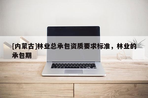 [內蒙古]林業總承包資質要求標準，林業的承包期