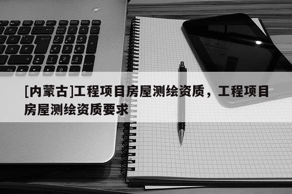 [內蒙古]工程項目房屋測繪資質，工程項目房屋測繪資質要求