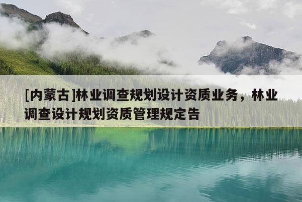 [內蒙古]林業調查規劃設計資質業務，林業調查設計規劃資質管理規定告