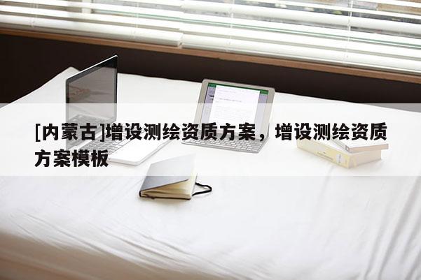 [內(nèi)蒙古]增設(shè)測繪資質(zhì)方案，增設(shè)測繪資質(zhì)方案模板