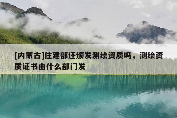 [內蒙古]住建部還頒發測繪資質嗎，測繪資質證書由什么部門發