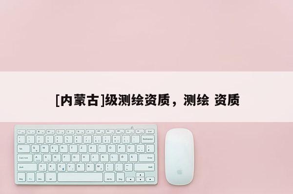 [內蒙古]級測繪資質，測繪 資質