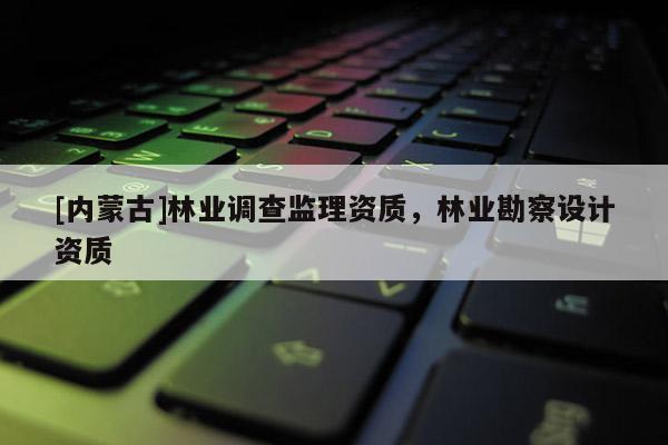 [內(nèi)蒙古]林業(yè)調(diào)查監(jiān)理資質(zhì)，林業(yè)勘察設(shè)計(jì)資質(zhì)