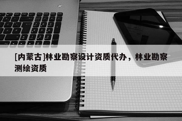 [內(nèi)蒙古]林業(yè)勘察設(shè)計資質(zhì)代辦，林業(yè)勘察測繪資質(zhì)