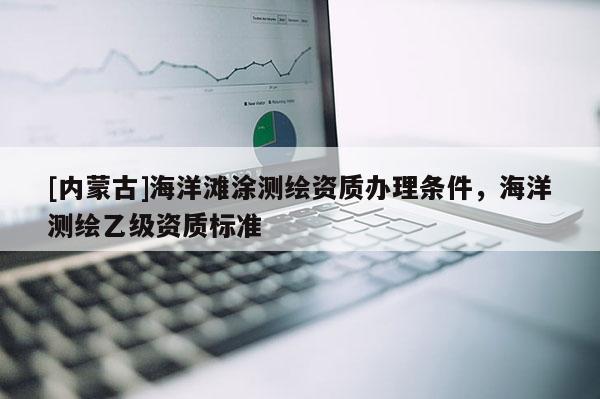 [內(nèi)蒙古]海洋灘涂測(cè)繪資質(zhì)辦理?xiàng)l件，海洋測(cè)繪乙級(jí)資質(zhì)標(biāo)準(zhǔn)