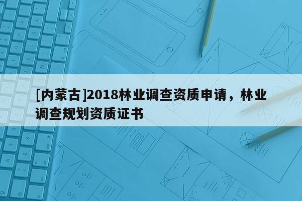 [內(nèi)蒙古]2018林業(yè)調(diào)查資質(zhì)申請(qǐng)，林業(yè)調(diào)查規(guī)劃資質(zhì)證書