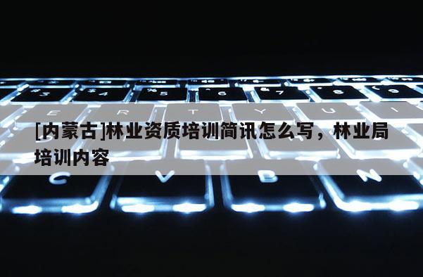 [內蒙古]林業資質培訓簡訊怎么寫，林業局培訓內容