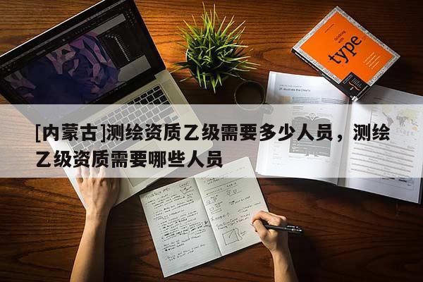 [內蒙古]測繪資質乙級需要多少人員，測繪乙級資質需要哪些人員