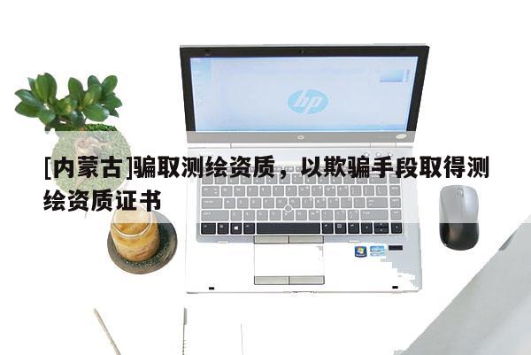 [內蒙古]騙取測繪資質，以欺騙手段取得測繪資質證書