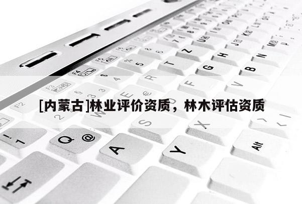 [內(nèi)蒙古]林業(yè)評(píng)價(jià)資質(zhì)，林木評(píng)估資質(zhì)