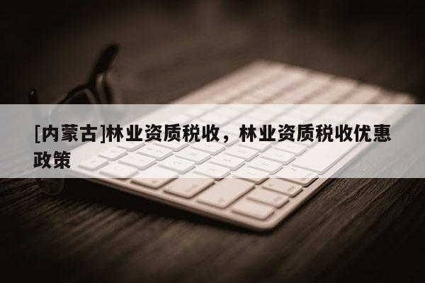 [內(nèi)蒙古]林業(yè)資質(zhì)稅收，林業(yè)資質(zhì)稅收優(yōu)惠政策