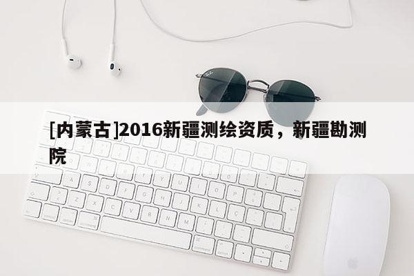 [內蒙古]2016新疆測繪資質，新疆勘測院