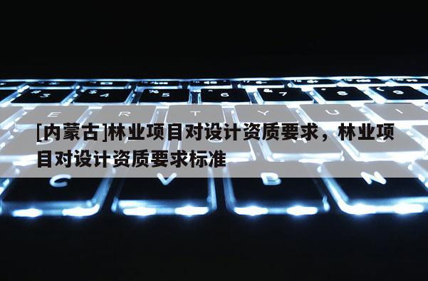 [內蒙古]林業項目對設計資質要求，林業項目對設計資質要求標準