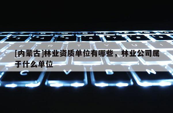 [內蒙古]林業資質單位有哪些，林業公司屬于什么單位
