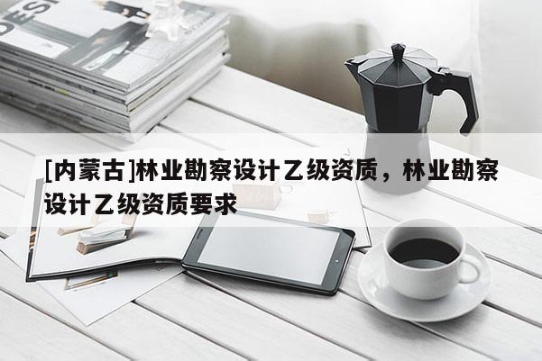 [內蒙古]林業勘察設計乙級資質，林業勘察設計乙級資質要求