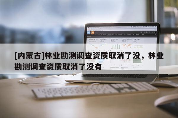 [內蒙古]林業勘測調查資質取消了沒，林業勘測調查資質取消了沒有