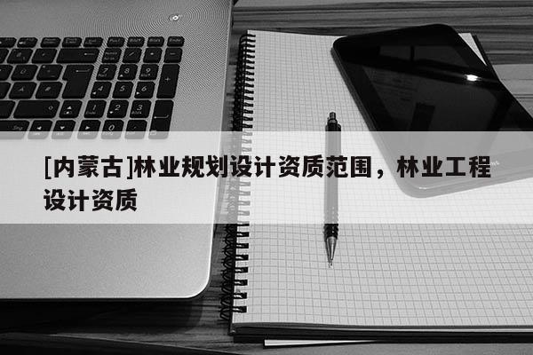 [內蒙古]林業規劃設計資質范圍，林業工程設計資質