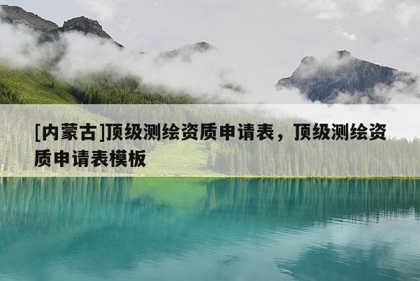 [內蒙古]頂級測繪資質申請表，頂級測繪資質申請表模板