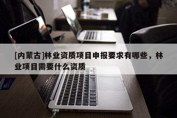 [內蒙古]林業資質項目申報要求有哪些，林業項目需要什么資質