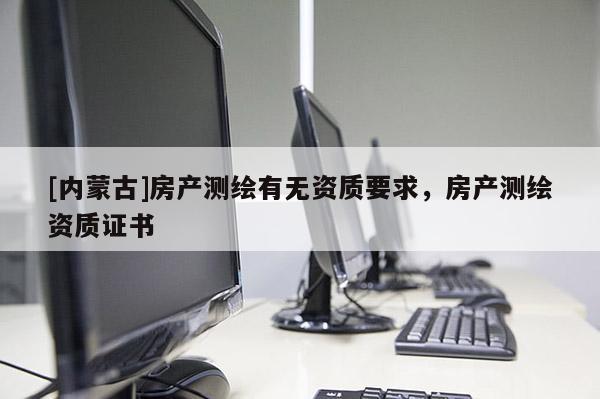 [內(nèi)蒙古]房產(chǎn)測(cè)繪有無資質(zhì)要求，房產(chǎn)測(cè)繪資質(zhì)證書