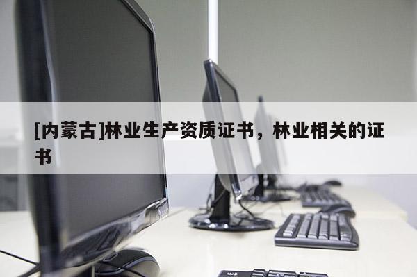 [內蒙古]林業生產資質證書，林業相關的證書