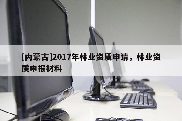 [內蒙古]2017年林業資質申請，林業資質申報材料